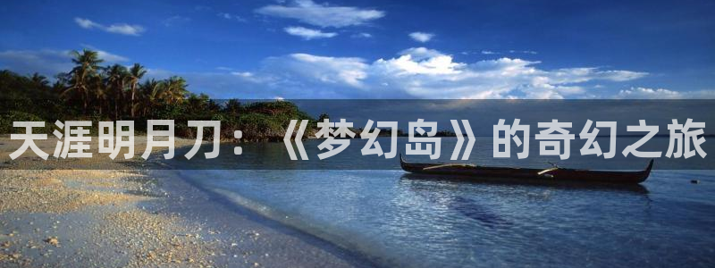 大神28预测网最新版本更新内容：天涯明月刀：《梦幻岛》的奇幻