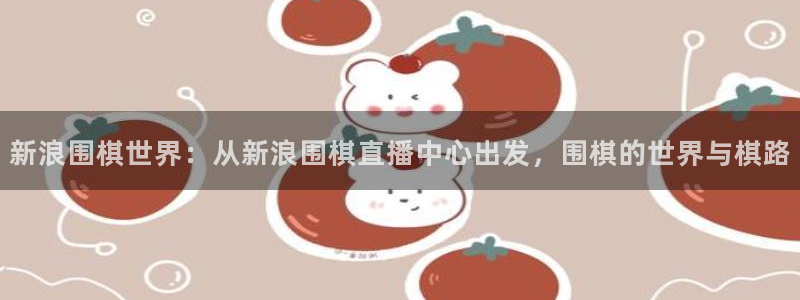 833体育直播：新浪围棋世界：从新浪围棋直播中心出发，围棋的世界与棋路