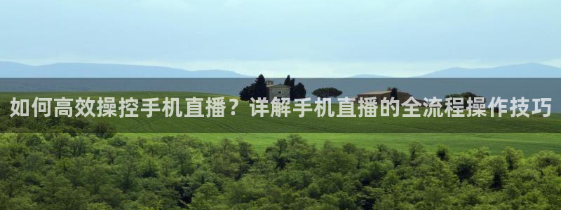 nba833直播：如何高效操控手机直播？详解手机直播的全流程操作技巧
