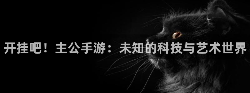 28大神开奖下载：开挂吧！主公手游：未知的科技与艺术世界