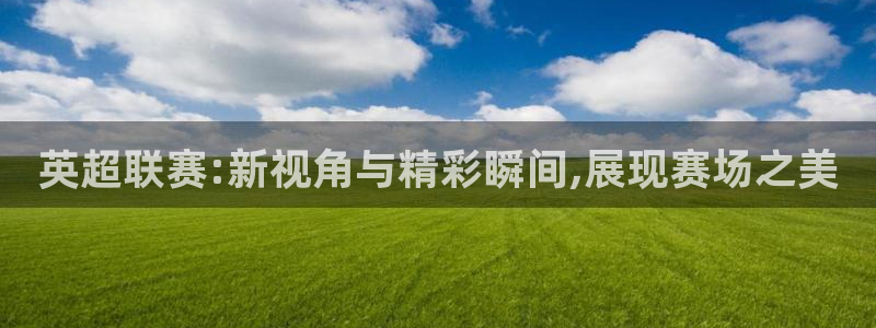 833足球直播：英超联赛:新视角与精彩瞬间,展现赛场之美